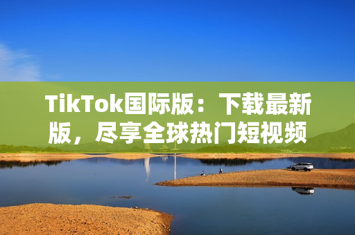 TikTok国际版：下载最新版，尽享全球热门短视频