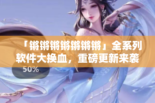 「锵锵锵锵锵锵锵」全系列软件大换血，重磅更新来袭