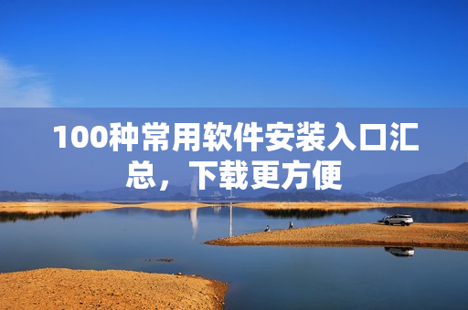 100种常用软件安装入口汇总，下载更方便