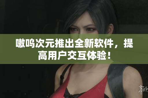 嗷呜次元推出全新软件，提高用户交互体验！