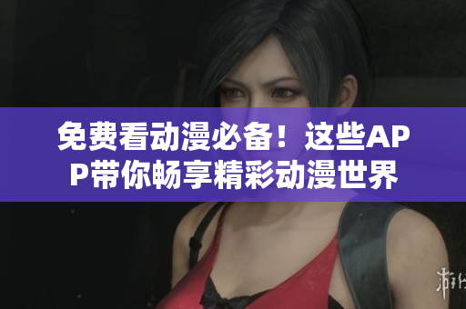 免费看动漫必备！这些APP带你畅享精彩动漫世界