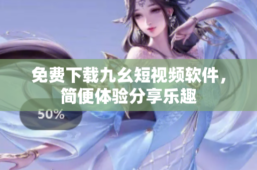 免费下载九幺短视频软件，简便体验分享乐趣
