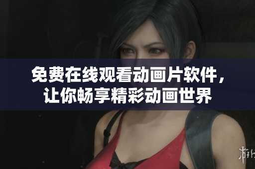 免费在线观看动画片软件，让你畅享精彩动画世界