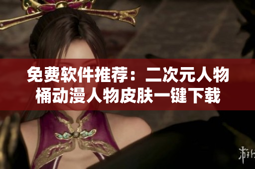 免费软件推荐：二次元人物桶动漫人物皮肤一键下载