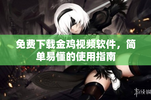 免费下载金鸡视频软件，简单易懂的使用指南
