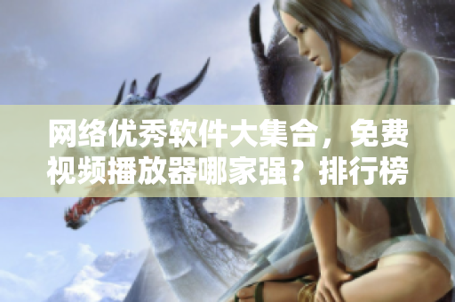 网络优秀软件大集合，免费视频播放器哪家强？排行榜来袭！