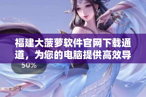 福建大菠萝软件官网下载通道，为您的电脑提供高效导航服务！