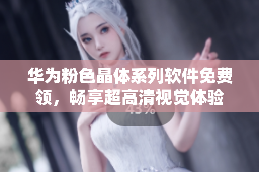 华为粉色晶体系列软件免费领，畅享超高清视觉体验