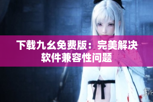 下载九幺免费版：完美解决软件兼容性问题