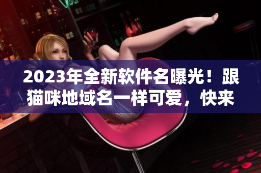 2023年全新软件名曝光！跟猫咪地域名一样可爱，快来了解！