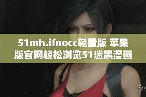 51mh.ifnocc轻量版 苹果版官网轻松浏览51迷黑漫画