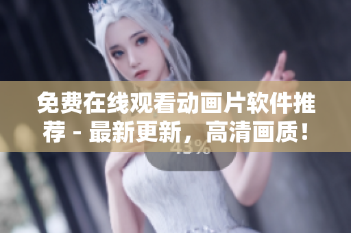 免费在线观看动画片软件推荐 - 最新更新，高清画质！
