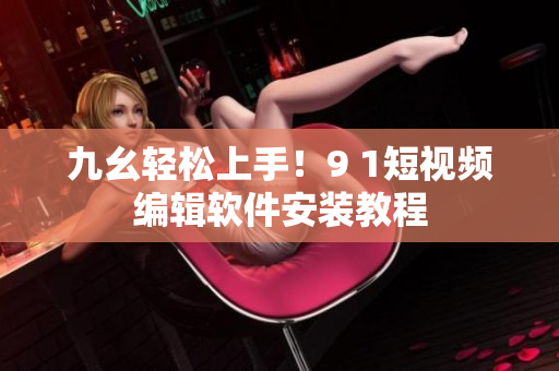 九幺轻松上手！9 1短视频编辑软件安装教程