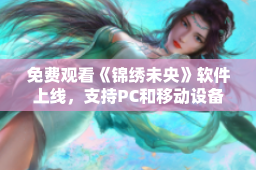 免费观看《锦绣未央》软件上线，支持PC和移动设备