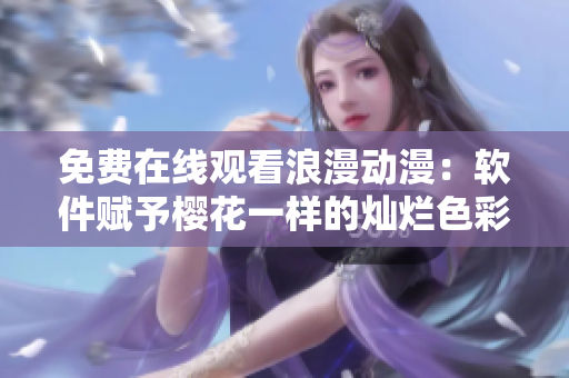 免费在线观看浪漫动漫：软件赋予樱花一样的灿烂色彩