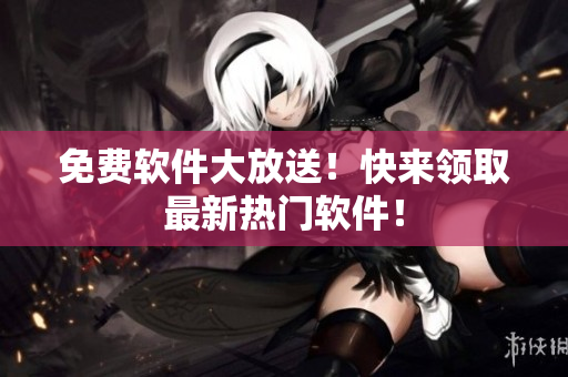 免费软件大放送！快来领取最新热门软件！