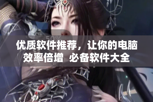 优质软件推荐，让你的电脑效率倍增  必备软件大全