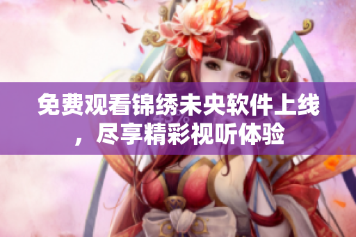 免费观看锦绣未央软件上线，尽享精彩视听体验