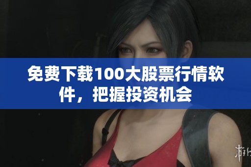 免费下载100大股票行情软件，把握投资机会