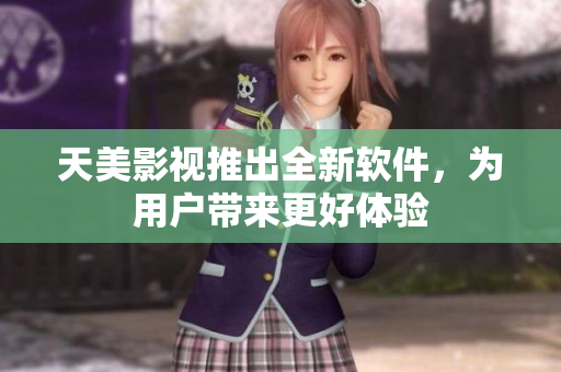 天美影视推出全新软件，为用户带来更好体验