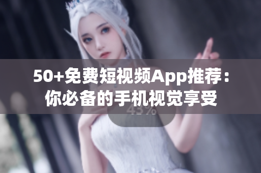 50+免费短视频App推荐：你必备的手机视觉享受