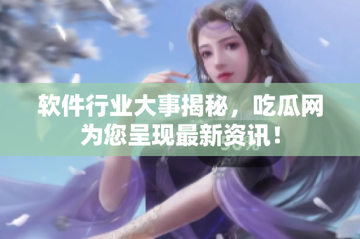 软件行业大事揭秘，吃瓜网为您呈现最新资讯！