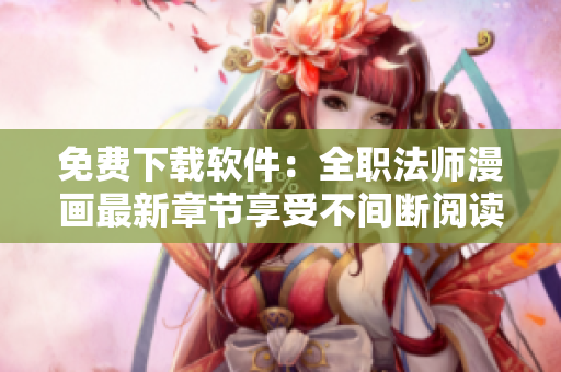 免费下载软件：全职法师漫画最新章节享受不间断阅读