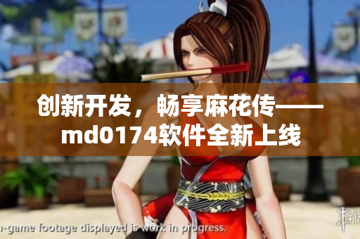 创新开发，畅享麻花传——md0174软件全新上线