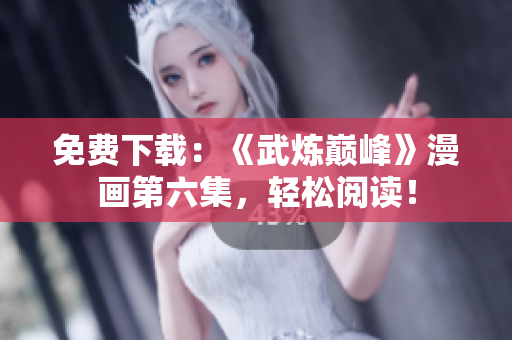 免费下载：《武炼巅峰》漫画第六集，轻松阅读！