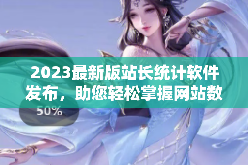 2023最新版站长统计软件发布，助您轻松掌握网站数据