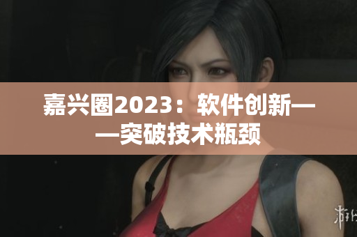 嘉兴圈2023：软件创新——突破技术瓶颈