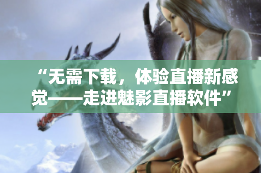 “无需下载，体验直播新感觉——走进魅影直播软件”