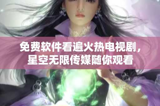 免费软件看遍火热电视剧，星空无限传媒随你观看