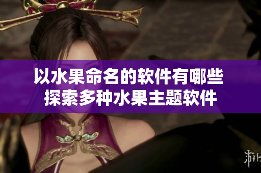 以水果命名的软件有哪些 探索多种水果主题软件