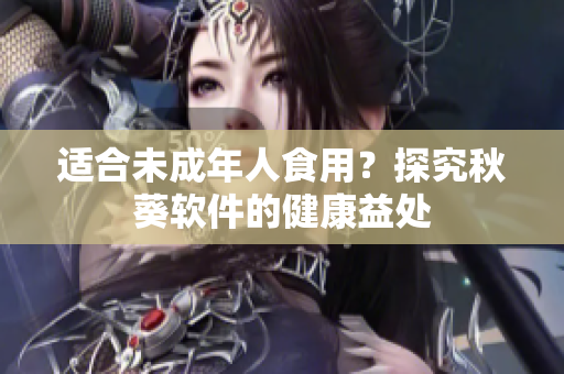适合未成年人食用？探究秋葵软件的健康益处