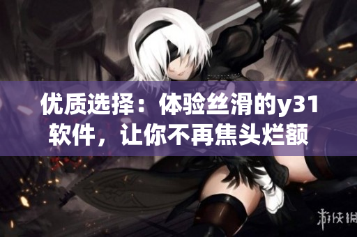 优质选择：体验丝滑的y31软件，让你不再焦头烂额