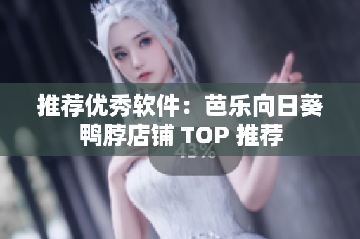推荐优秀软件：芭乐向日葵鸭脖店铺 TOP 推荐