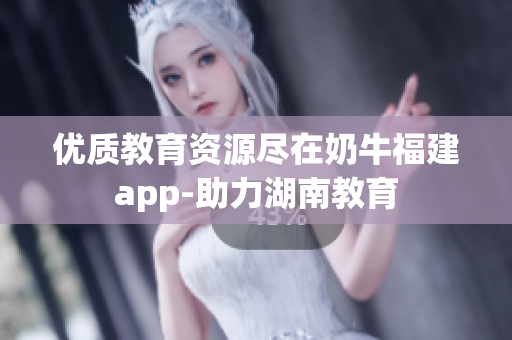 优质教育资源尽在奶牛福建app-助力湖南教育