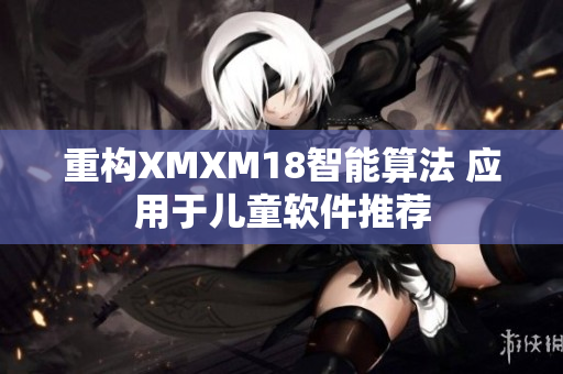 重构XMXM18智能算法 应用于儿童软件推荐