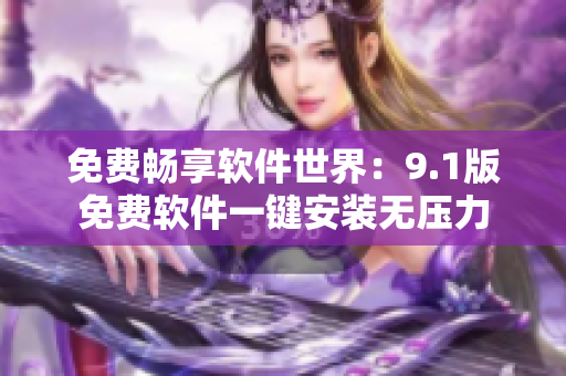 免费畅享软件世界：9.1版免费软件一键安装无压力