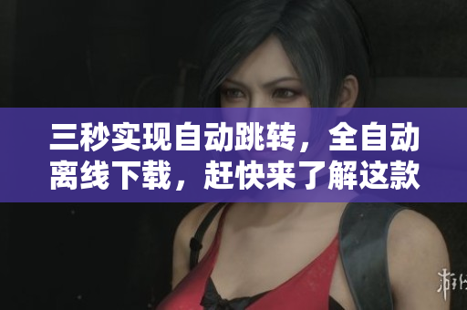 三秒实现自动跳转，全自动离线下载，赶快来了解这款精品软件！