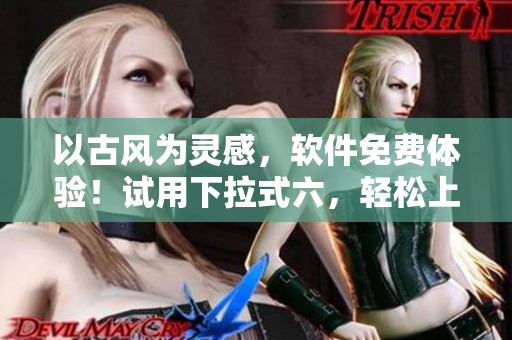 以古风为灵感，软件免费体验！试用下拉式六，轻松上位！