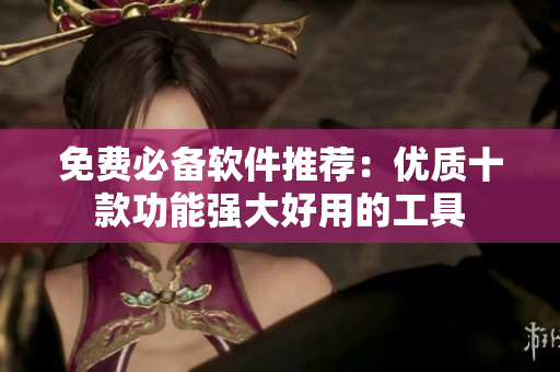 免费必备软件推荐：优质十款功能强大好用的工具