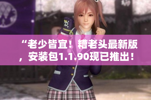 “老少皆宜！糟老头最新版，安装包1.1.90现已推出！”