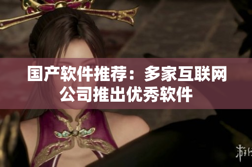 国产软件推荐：多家互联网公司推出优秀软件