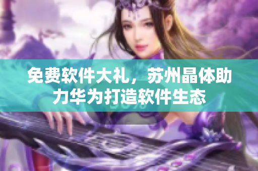 免费软件大礼，苏州晶体助力华为打造软件生态