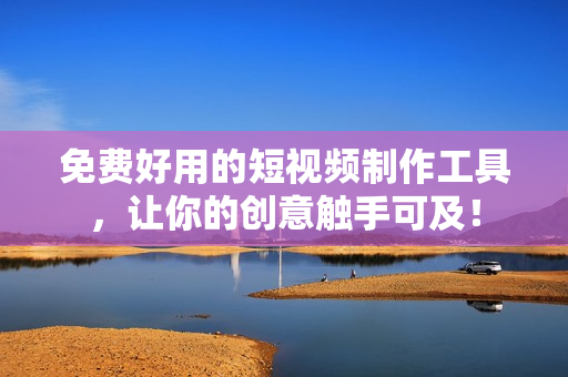 免费好用的短视频制作工具，让你的创意触手可及！
