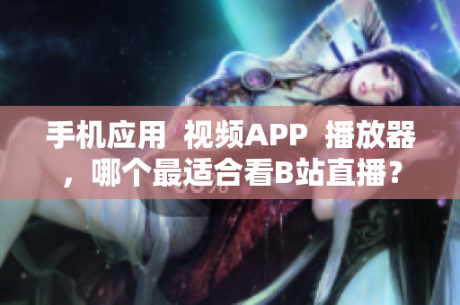 手机应用  视频APP  播放器，哪个最适合看B站直播？