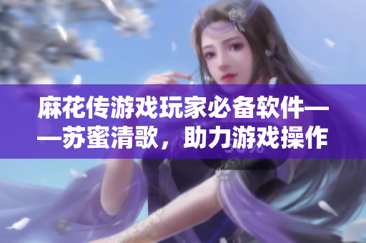 麻花传游戏玩家必备软件——苏蜜清歌，助力游戏操作流畅易上手
