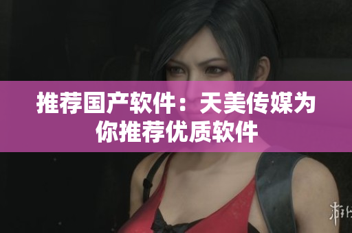 推荐国产软件：天美传媒为你推荐优质软件